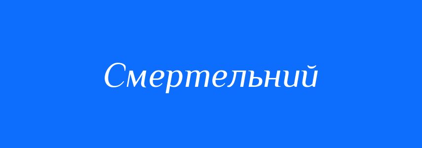 Пароніми до слова Смертельний