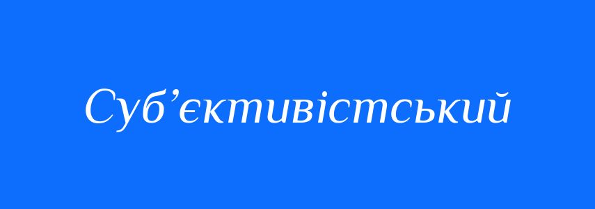 Пароніми до слова Суб’єктивістський