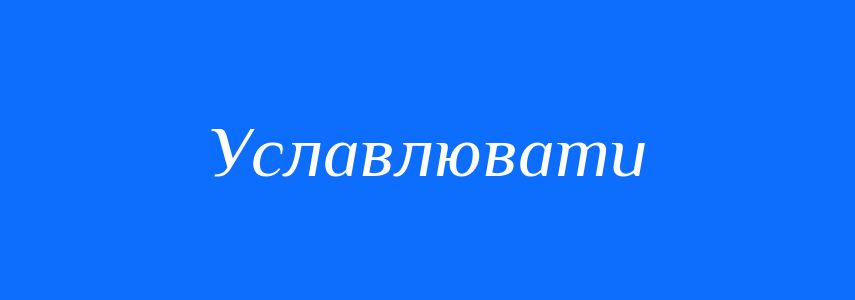 Пароніми до слова Уславлювати