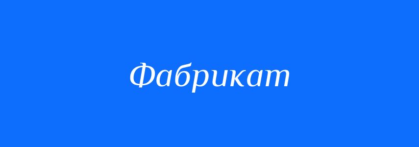 Пароніми до слова Фабрикат